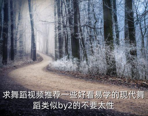 求舞蹈视频推荐一些好看易学的现代舞蹈类似by2的不要太性