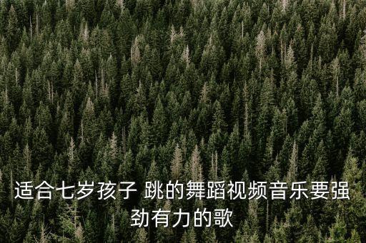 适合七岁孩子 跳的舞蹈视频音乐要强劲有力的歌