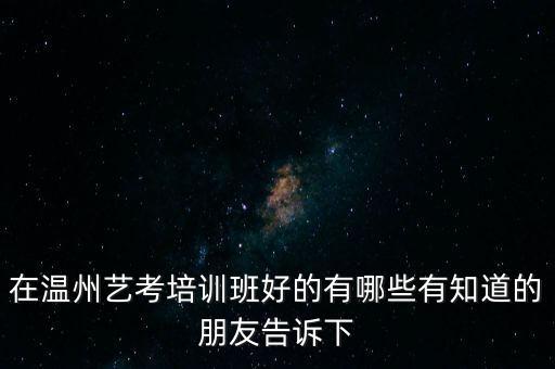 在温州艺考培训班好的有哪些有知道的朋友告诉下