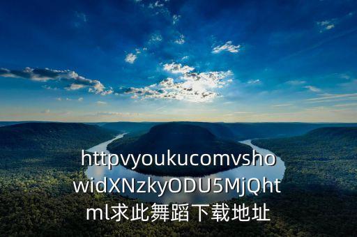 httpvyoukucomvshowidXNzkyODU5MjQhtml求此舞蹈下载地址