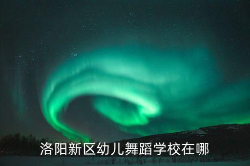 洛阳哪里有儿童舞蹈班，洛阳市吉利区哪里有教跳舞的地方