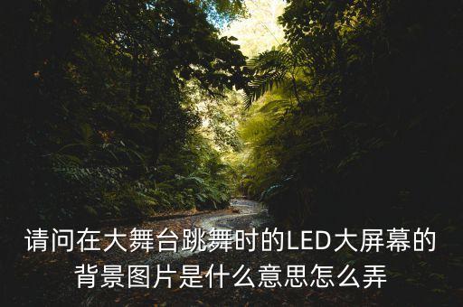 请问在大舞台跳舞时的LED大屏幕的背景图片是什么意思怎么弄