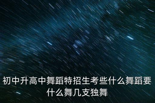 初中升高中舞蹈特招生考些什么舞蹈要什么舞几支独舞