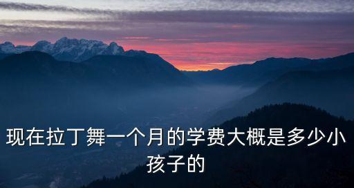 现在拉丁舞一个月的学费大概是多少小孩子的
