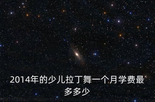 2014年的少儿拉丁舞一个月学费最多多少