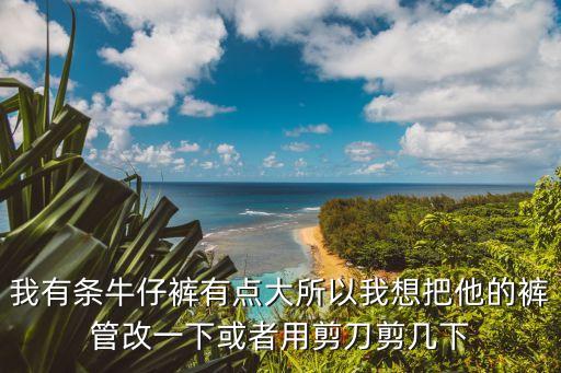 我有条牛仔裤有点大所以我想把他的裤管改一下或者用剪刀剪几下