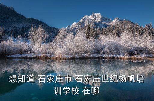 想知道 石家庄市 石家庄世纪杨帆培训学校 在哪