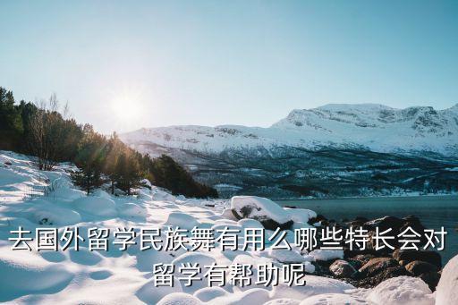 去国外留学民族舞有用么哪些特长会对留学有帮助呢
