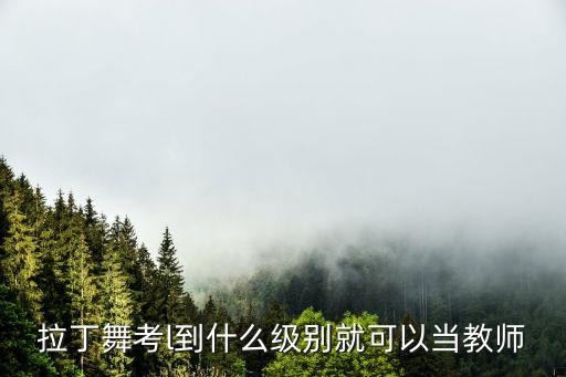 考拉丁舞教师证需要几级，拉丁舞教师资格证