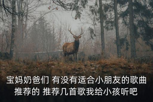 宝妈奶爸们 有没有适合小朋友的歌曲推荐的 推荐几首歌我给小孩听吧
