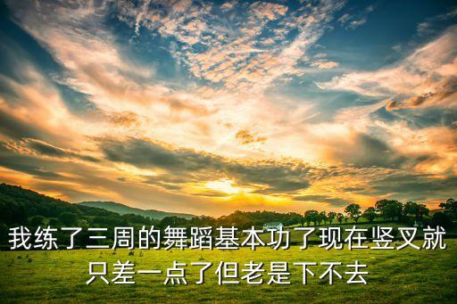 我练了三周的舞蹈基本功了现在竖叉就只差一点了但老是下不去