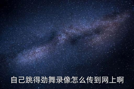 自己跳得劲舞录像怎么传到网上啊