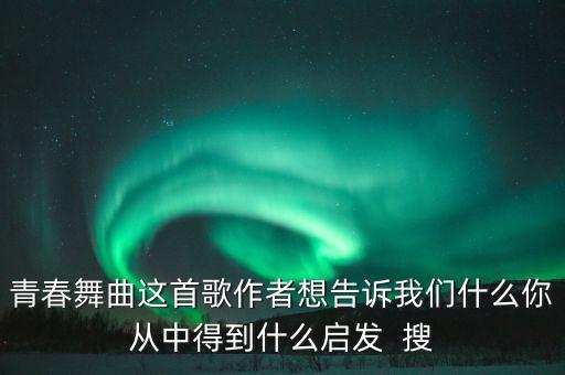 青春舞曲这首歌作者想告诉我们什么你从中得到什么启发  搜