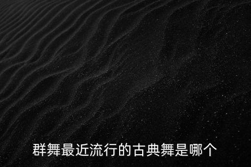 群舞最近流行的古典舞是哪个