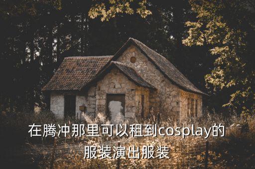 在腾冲那里可以租到cosplay的服装演出服装