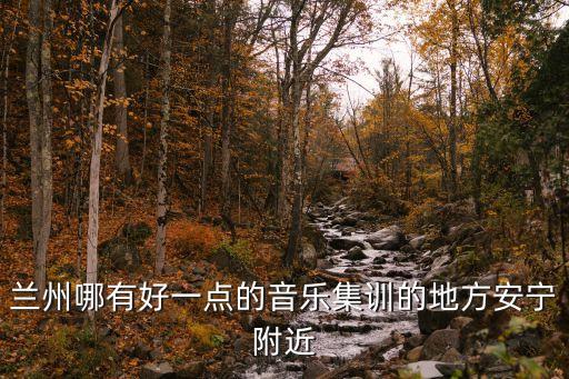 兰州哪有好一点的音乐集训的地方安宁附近