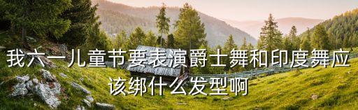 我六一儿童节要表演爵士舞和印度舞应该绑什么发型啊