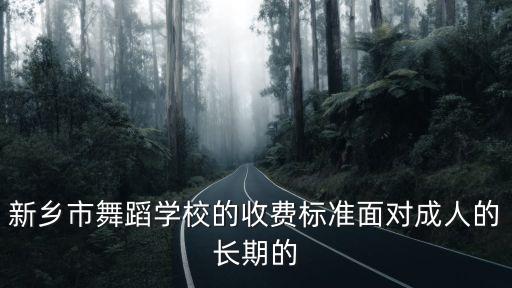 舞蹈培训机构收费标准是多少啊，新乡市舞蹈学校的收费标准面对成人的长期的