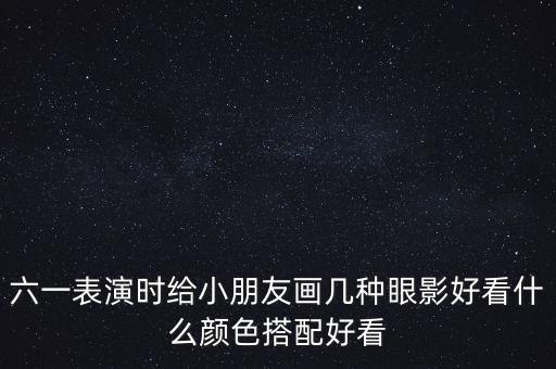 六一表演时给小朋友画几种眼影好看什么颜色搭配好看
