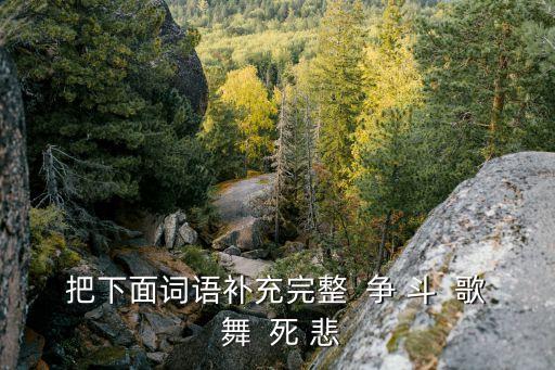 争什么争的广场舞，把下面词语补充完整  争 斗  歌 舞  死 悲