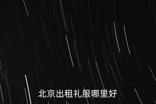 北京哪里有出租晚礼服，北京出租礼服哪里好