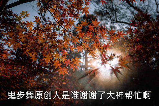 鬼步舞原创人是谁谢谢了大神帮忙啊