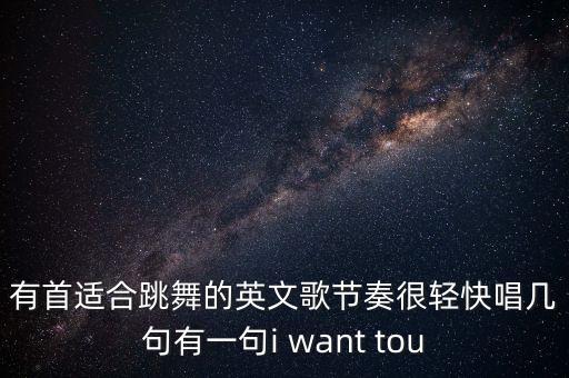 有首适合跳舞的英文歌节奏很轻快唱几句有一句i want tou