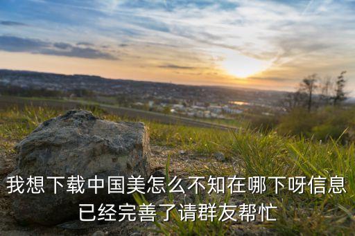 我想下载中国美怎么不知在哪下呀信息已经完善了请群友帮忙