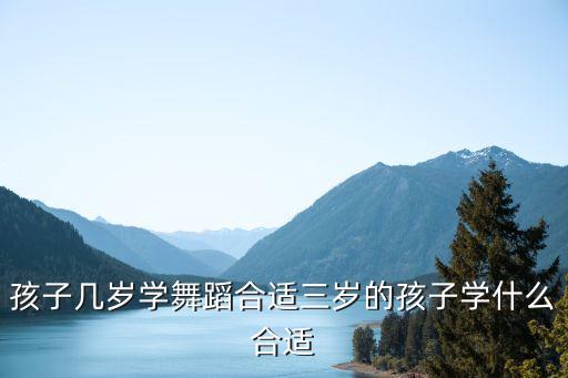 孩子几岁学舞蹈合适三岁的孩子学什么合适