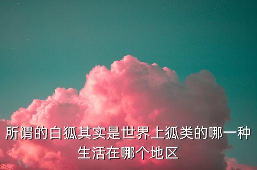 所谓的白狐其实是世界上狐类的哪一种生活在哪个地区