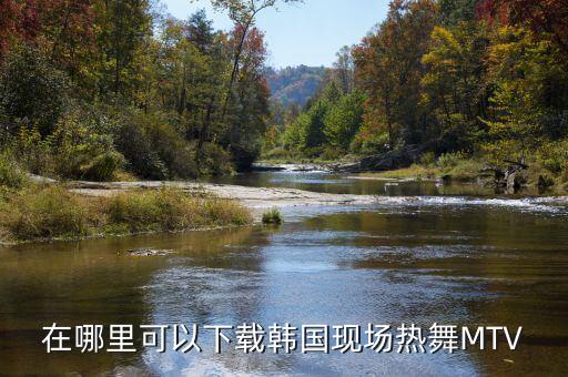 在哪里可以下载韩国现场热舞MTV