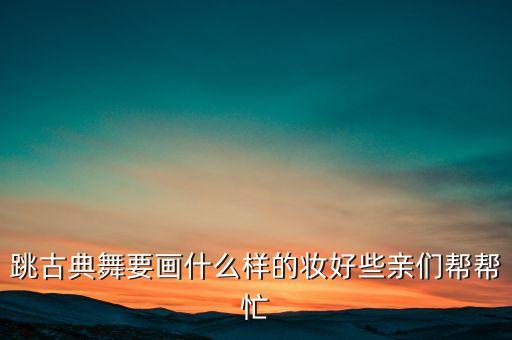 跳古典舞要画什么样的妆好些亲们帮帮忙