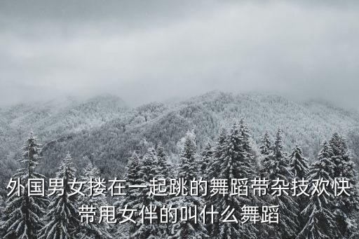 外国男女搂在一起跳的舞蹈带杂技欢快带甩女伴的叫什么舞蹈