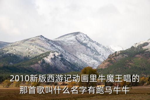 2010新版西游记动画里牛魔王唱的那首歌叫什么名字有跑马牛牛
