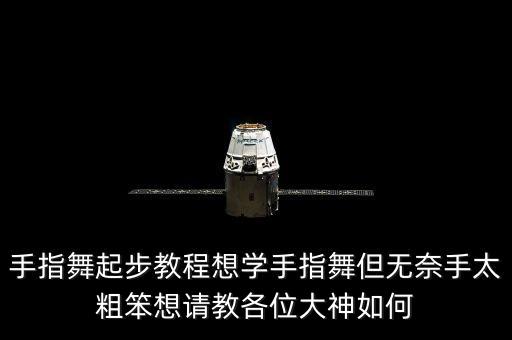 手指舞怎么学，手指舞起步教程想学手指舞但无奈手太粗笨想请教各位大神如何