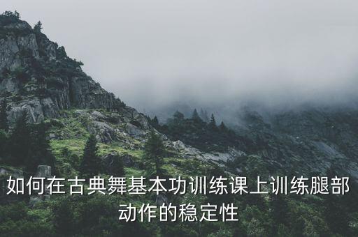 如何在古典舞基本功训练课上训练腿部动作的稳定性