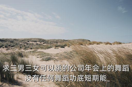 求三男三女可以跳的公司年会上的舞蹈没有任何舞蹈功底短期能