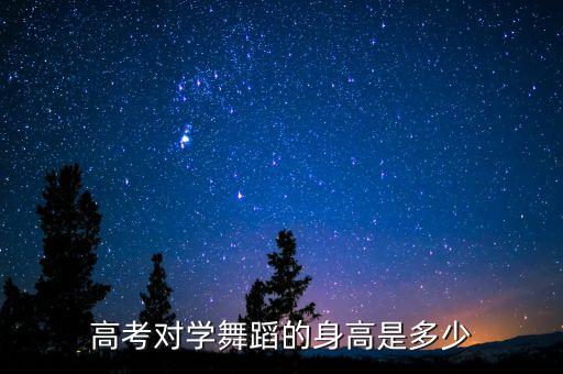 2021舞蹈艺考生身高要求，高考纯舞身高要求