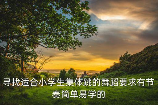 寻找适合小学生集体跳的舞蹈要求有节奏简单易学的