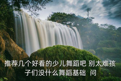 推荐几个好看的少儿舞蹈吧 别太难孩子们没什么舞蹈基础  问