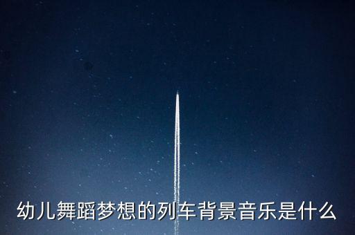 梦想的列车幼儿舞蹈视频单色舞蹈，有谁知道梦想的列车儿童舞蹈背景音乐