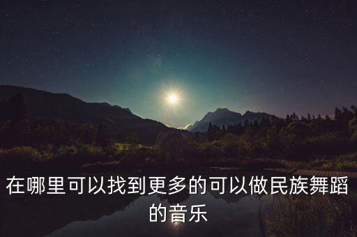 民族舞蹈背景音乐哪里多，我想请问各位大神一个问题就是舞蹈背景音乐都在哪找的啊