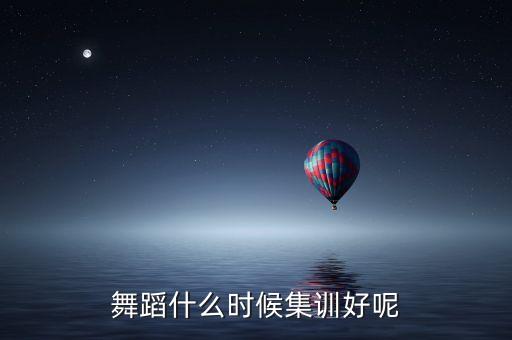 舞蹈什么时候集训好呢