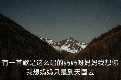 有一首歌是这么唱的妈妈呀妈妈我想你我想妈妈只是到天国去