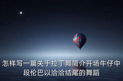 拉丁舞课程内容怎么写，怎样写一篇关于拉丁舞简介开场牛仔中段伦巴以洽洽结尾的舞蹈