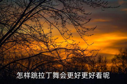 拉丁舞怎么跳才好看，怎样跳拉丁舞会更好更好看呢