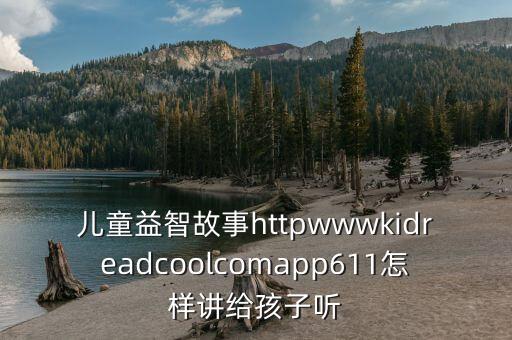 儿童益智故事httpwwwkidreadcoolcomapp611怎样讲给孩子听
