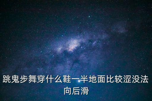 虫儿飞穿什么鞋子跳舞，跳鬼步舞穿什么鞋一半地面比较涩没法向后滑
