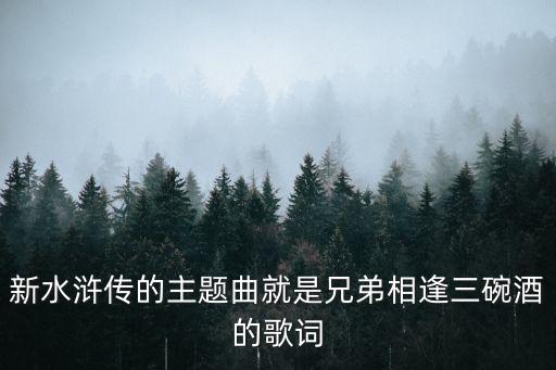 新水浒传的主题曲就是兄弟相逢三碗酒的歌词