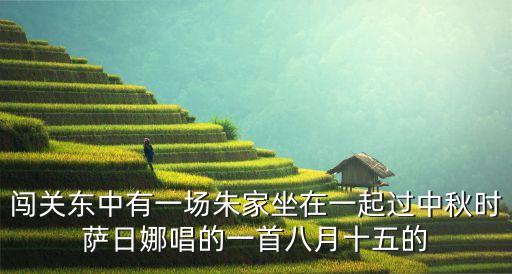 闯关东中有一场朱家坐在一起过中秋时萨日娜唱的一首八月十五的